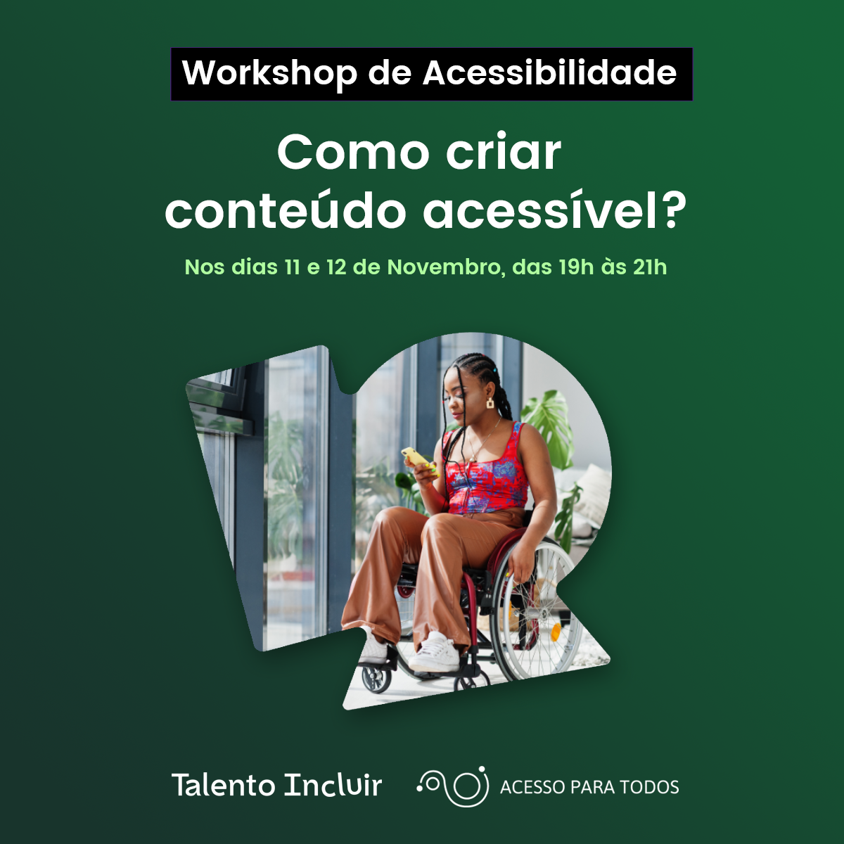 Sob fundo verde, texto Workshop de Acessibilidade: Como criar conteúdo acessível? Nos dias 11 e 12 de novembro, das 19 às 21h. Foto de mulher cadeirante navegando no celular. Logotipos da Talento Incluir e Acesso para Todos.